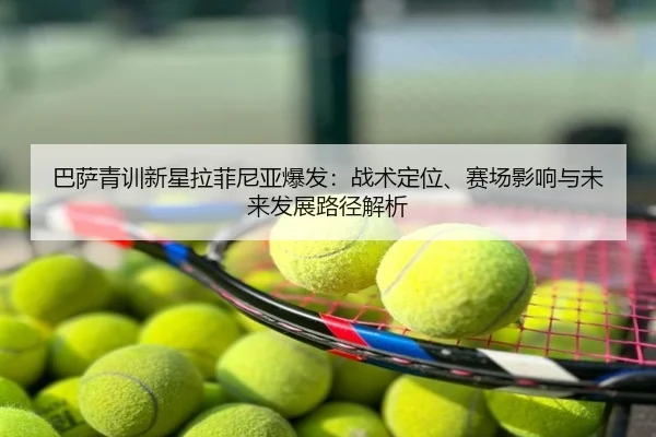 巴萨青训新星拉菲尼亚爆发：战术定位、赛场影响与未来发展路径解析